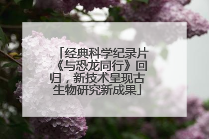 经典科学纪录片《与恐龙同行》回归，新技术呈现古生物研究新成果