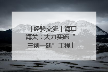 经验交流｜海口海关：大力实施“三创一建”工程