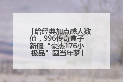 给经典加点感人数值，996传奇盒子新服“豪杰176小极品”圆当年梦