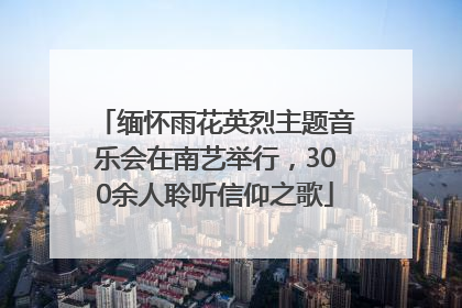 缅怀雨花英烈主题音乐会在南艺举行，300余人聆听信仰之歌