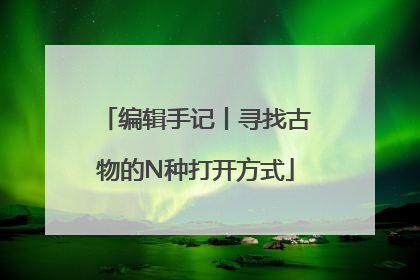 编辑手记丨寻找古物的N种打开方式