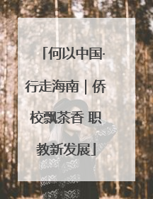 何以中国·行走海南｜侨校飘茶香 职教新发展