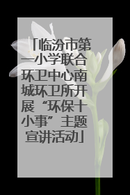 临汾市第一小学联合环卫中心南城环卫所开展“环保十小事”主题宣讲活动