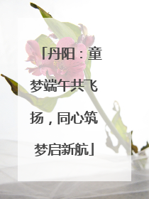 丹阳：童梦端午共飞扬，同心筑梦启新航
