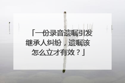 一份录音遗嘱引发继承人纠纷，遗嘱该怎么立才有效？