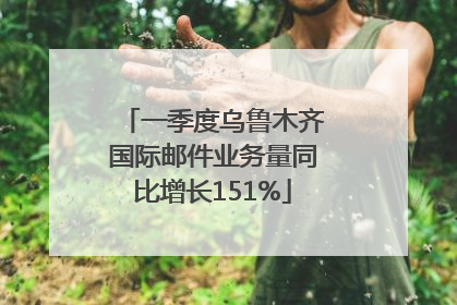 一季度乌鲁木齐国际邮件业务量同比增长151%