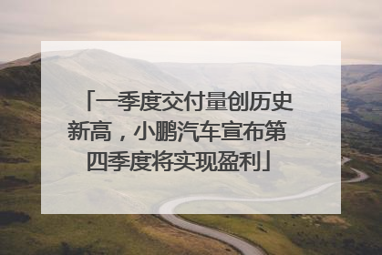 一季度交付量创历史新高，小鹏汽车宣布第四季度将实现盈利