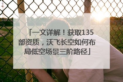 一文详解！获取135部资质，沃飞长空如何布局低空场景三阶路径