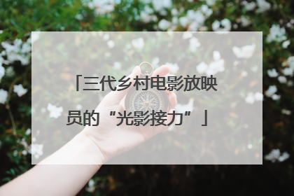 三代乡村电影放映员的“光影接力”