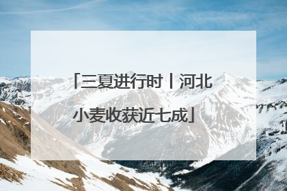 三夏进行时丨河北小麦收获近七成