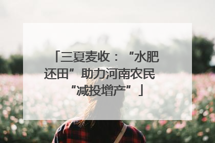三夏麦收：“水肥还田”助力河南农民“减投增产”