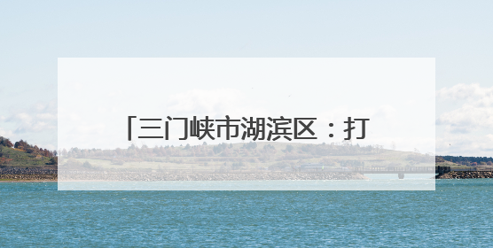 三门峡市湖滨区：打造家门口的“幸福养老圈”守护最美夕阳红