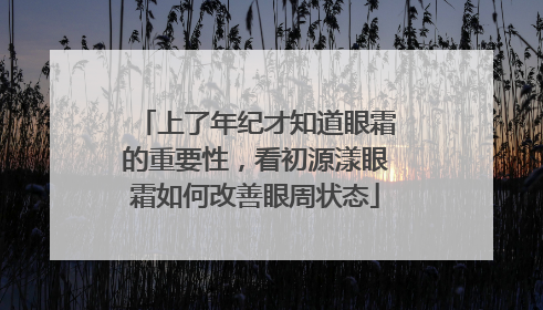 上了年纪才知道眼霜的重要性，看初源漾眼霜如何改善眼周状态
