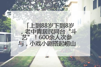 上到88岁下到8岁，老中青居民同台“斗艺”！600余人次参与，小戏小剧搭起崂山群众大舞台