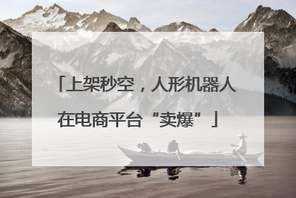 上架秒空，人形机器人在电商平台“卖爆”