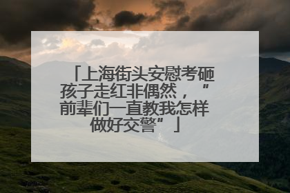 上海街头安慰考砸孩子走红非偶然，“前辈们一直教我怎样做好交警”