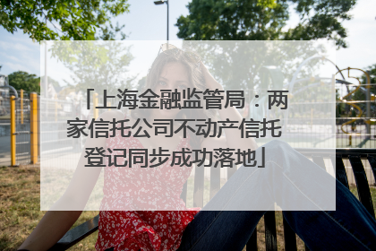 上海金融监管局：两家信托公司不动产信托登记同步成功落地