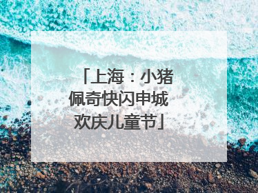 上海：小猪佩奇快闪申城欢庆儿童节