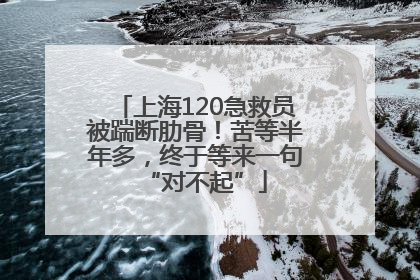 上海120急救员被踹断肋骨！苦等半年多，终于等来一句“对不起”