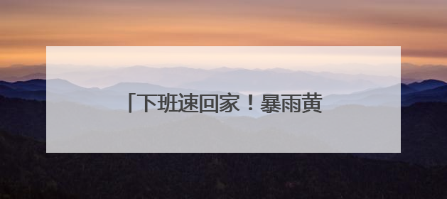 下班速回家！暴雨黄色预警！贵州大部分地区暴雨，多地大暴雨