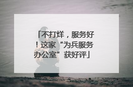 不打烊，服务好！这家“为兵服务办公室”获好评