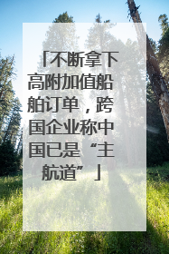 不断拿下高附加值船舶订单，跨国企业称中国已是“主航道”