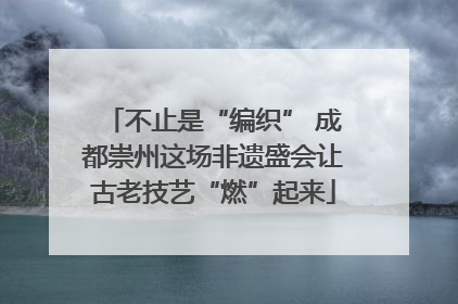 不止是“编织” 成都崇州这场非遗盛会让古老技艺“燃”起来
