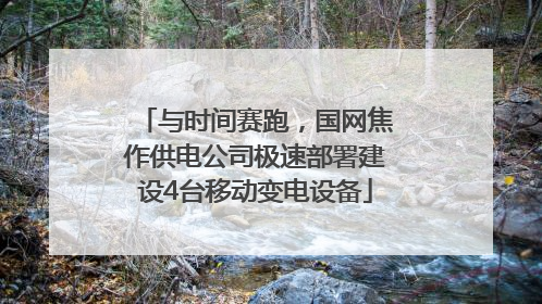 与时间赛跑，国网焦作供电公司极速部署建设4台移动变电设备