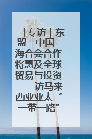 专访｜东盟－中国－海合会合作将惠及全球贸易与投资——访马来西亚亚太“一带一路”共策会高级研究员本恩·纳戈拉