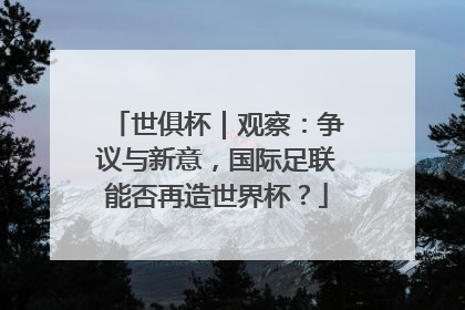 世俱杯｜观察：争议与新意，国际足联能否再造世界杯？