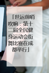 世运前哨吹响：第十二届全民健身运动会街舞比赛在成都举行