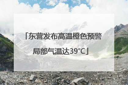 东营发布高温橙色预警 局部气温达39℃