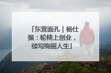 东营面孔｜杨仕强：轮椅上创业，续写绚丽人生