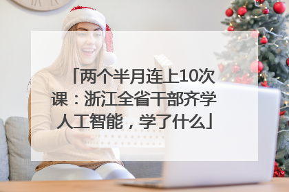 两个半月连上10次课：浙江全省干部齐学人工智能，学了什么