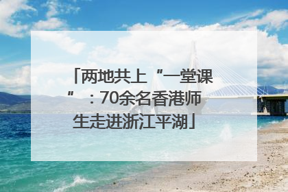两地共上“一堂课”：70余名香港师生走进浙江平湖