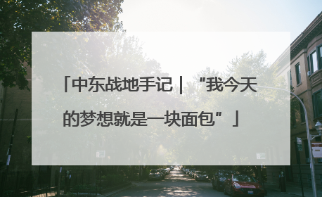 中东战地手记｜“我今天的梦想就是一块面包”