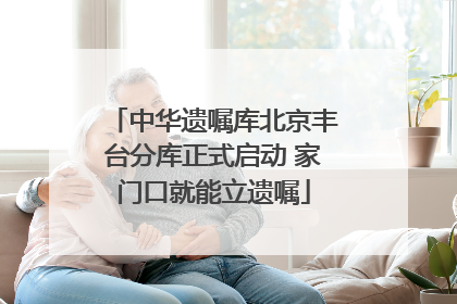 中华遗嘱库北京丰台分库正式启动 家门口就能立遗嘱