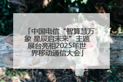 中国电信“智算慧万象 星辰启未来”主题展台亮相2025年世界移动通信大会