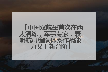 中国双航母首次在西太演练，军事专家：表明航母编队体系作战能力又上新台阶