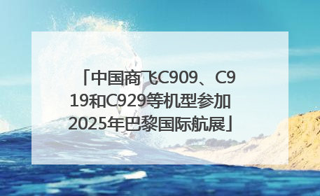中国商飞C909、C919和C929等机型参加2025年巴黎国际航展