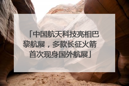 中国航天科技亮相巴黎航展，多款长征火箭首次现身国外航展