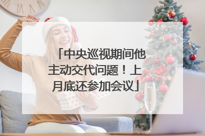 中央巡视期间他主动交代问题！上月底还参加会议