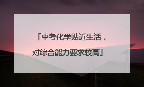 中考化学贴近生活，对综合能力要求较高