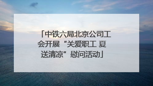 中铁六局北京公司工会开展“关爱职工 夏送清凉”慰问活动