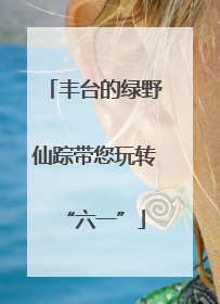 丰台的绿野仙踪带您玩转“六一”
