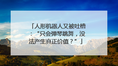 人形机器人又被吐槽：“只会弹琴跳舞，没法产生真正价值？”