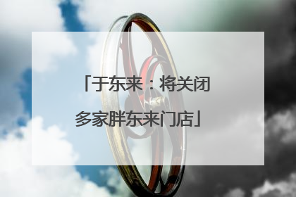 于东来：将关闭多家胖东来门店