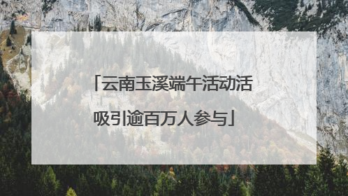 云南玉溪端午活动活吸引逾百万人参与