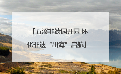 五溪非遗园开园 怀化非遗“出海”启航