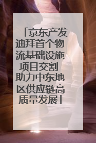 京东产发迪拜首个物流基础设施项目交割 助力中东地区供应链高质量发展